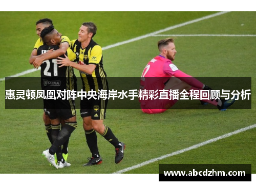 惠灵顿凤凰对阵中央海岸水手精彩直播全程回顾与分析
