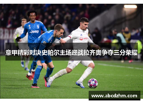 意甲精彩对决史帕尔主场迎战拉齐奥争夺三分荣耀